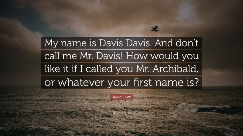 Jarod Kintz Quote: “My name is Davis Davis. And don’t call me Mr. Davis! How would you like it if I called you Mr. Archibald, or whatever your first name is?”