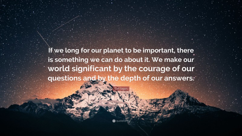 Carl Sagan Quote: “If we long for our planet to be important, there is something we can do about it. We make our world significant by the courage of our questions and by the depth of our answers.”