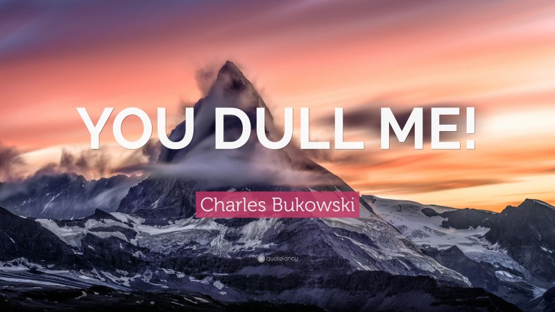 Charles Bukowski Quote: “YOU DULL ME!”