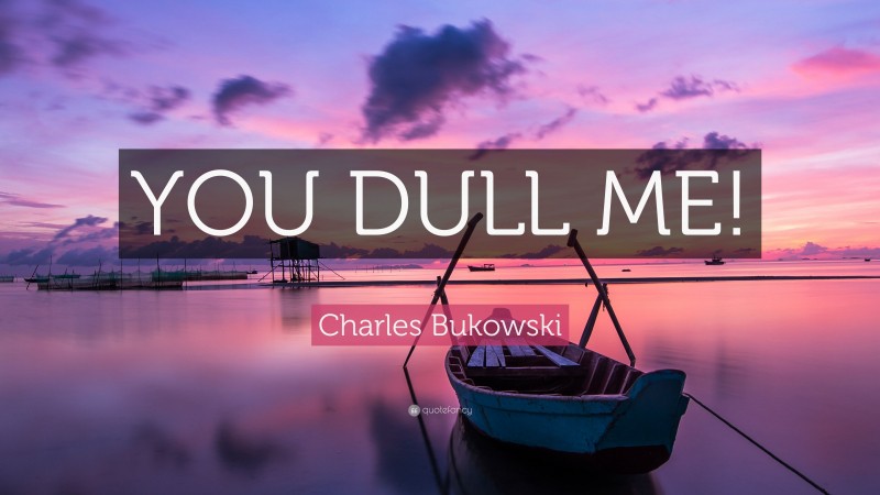 Charles Bukowski Quote: “YOU DULL ME!”