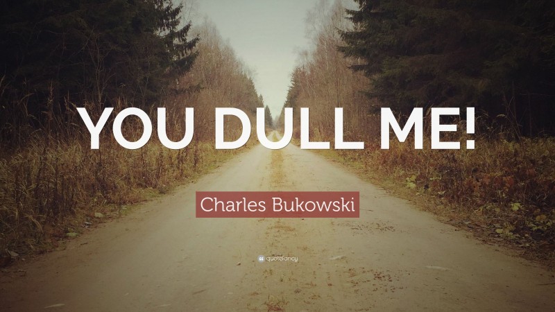 Charles Bukowski Quote: “YOU DULL ME!”