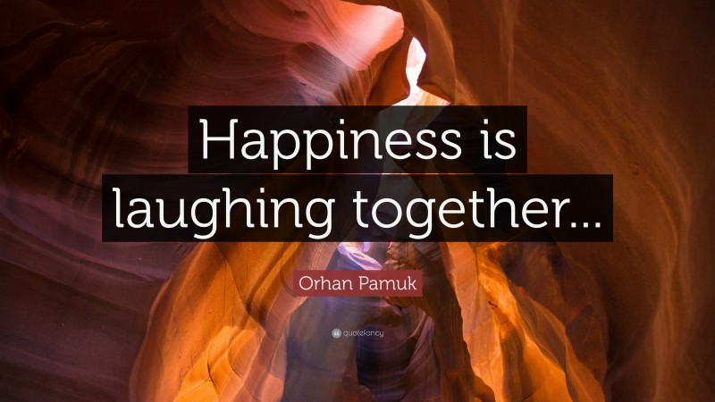 Orhan Pamuk Quote: “Happiness is laughing together...”