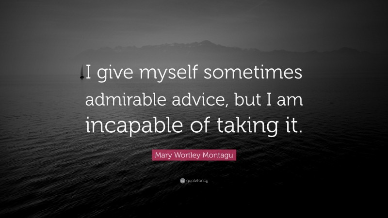 Mary Wortley Montagu Quote: “I give myself sometimes admirable advice, but I am incapable of taking it.”