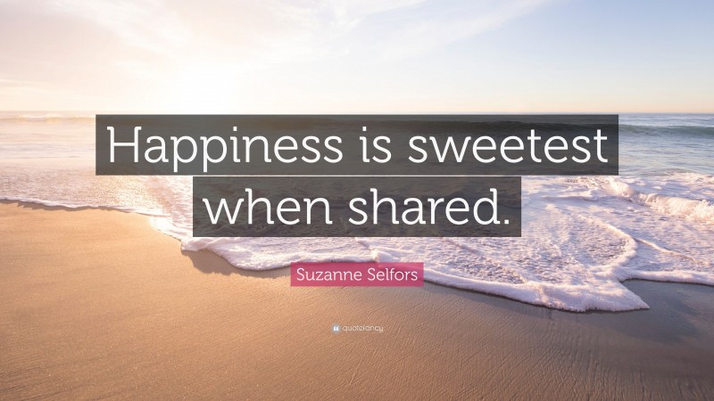 Suzanne Selfors Quote: “Happiness is sweetest when shared.”