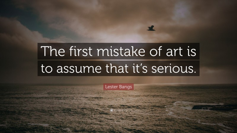 Lester Bangs Quote: “The first mistake of art is to assume that it’s serious.”