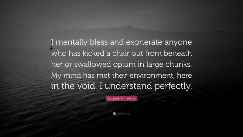 Suzanne Finnamore Quote: “I mentally bless and exonerate anyone who has kicked a chair out from beneath her or swallowed opium in large chunks. My mind has met their environment, here in the void. I understand perfectly.”