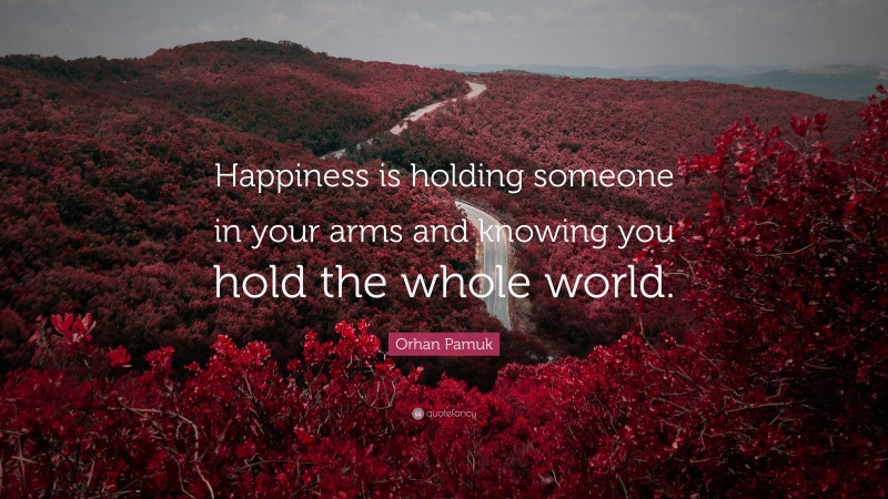 Orhan Pamuk Quote: “Happiness is holding someone in your arms and knowing you hold the whole world.”