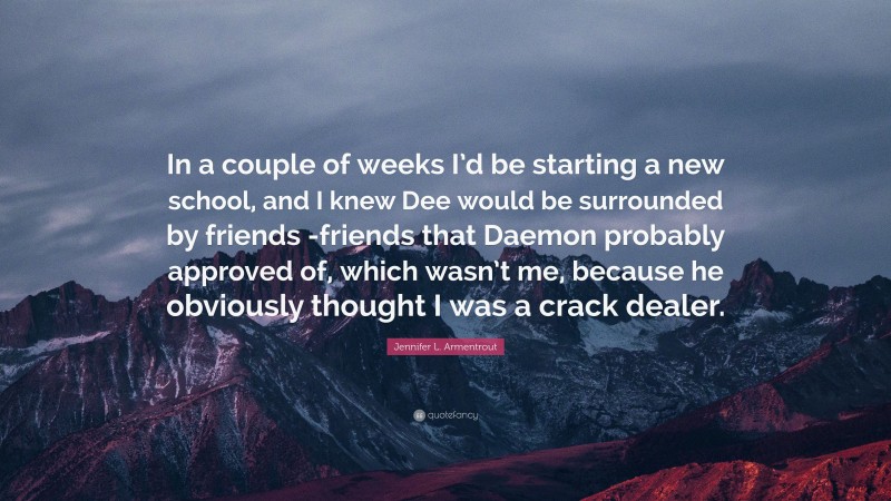 Jennifer L. Armentrout Quote: “In a couple of weeks I’d be starting a new school, and I knew Dee would be surrounded by friends -friends that Daemon probably approved of, which wasn’t me, because he obviously thought I was a crack dealer.”