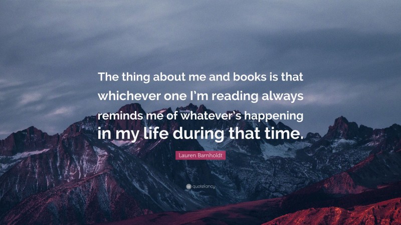 Lauren Barnholdt Quote: “The thing about me and books is that whichever one I’m reading always reminds me of whatever’s happening in my life during that time.”