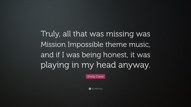 Shelly Crane Quote: “Truly, all that was missing was Mission Impossible theme music, and if I was being honest, it was playing in my head anyway.”