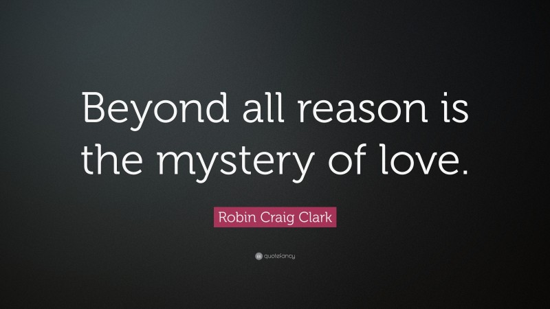 Robin Craig Clark Quote: “Beyond all reason is the mystery of love.”
