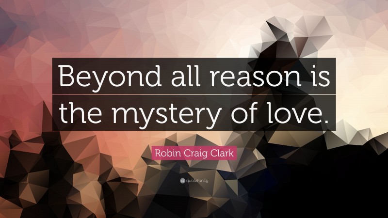 Robin Craig Clark Quote: “Beyond all reason is the mystery of love.”