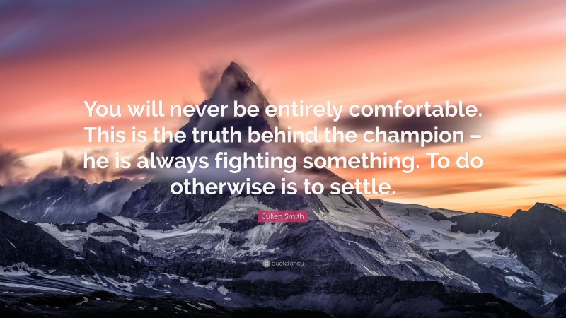 Julien Smith Quote: “You will never be entirely comfortable. This is the truth behind the champion – he is always fighting something. To do otherwise is to settle.”