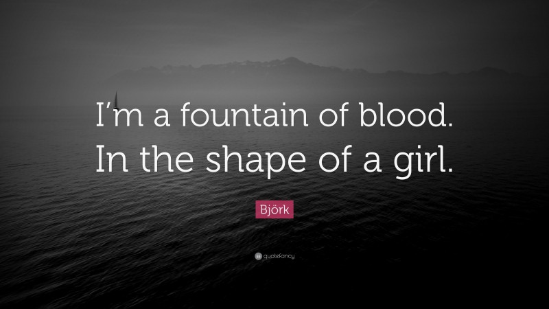 Björk Quote: “I’m a fountain of blood. In the shape of a girl.”