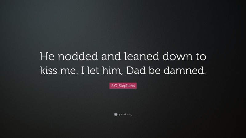 S.C. Stephens Quote: “He nodded and leaned down to kiss me. I let him, Dad be damned.”