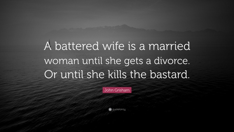 John Grisham Quote: “A battered wife is a married woman until she gets a divorce. Or until she kills the bastard.”
