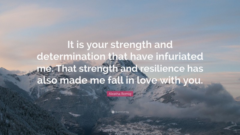 Aleatha Romig Quote: “It is your strength and determination that have infuriated me. That strength and resilience has also made me fall in love with you.”