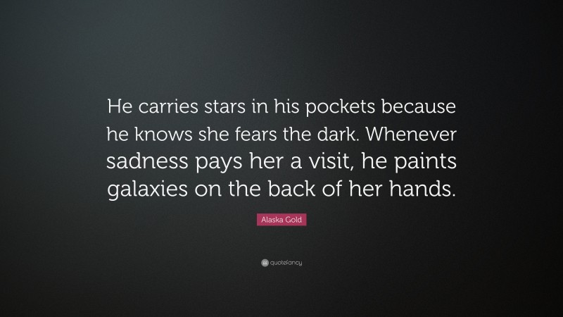 Alaska Gold Quote: “He carries stars in his pockets because he knows she fears the dark. Whenever sadness pays her a visit, he paints galaxies on the back of her hands.”