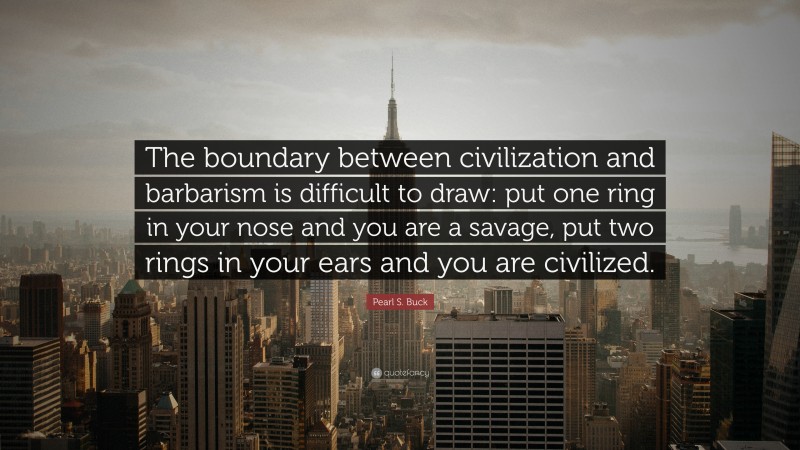 Pearl S. Buck Quote: “The boundary between civilization and barbarism is difficult to draw: put one ring in your nose and you are a savage, put two rings in your ears and you are civilized.”