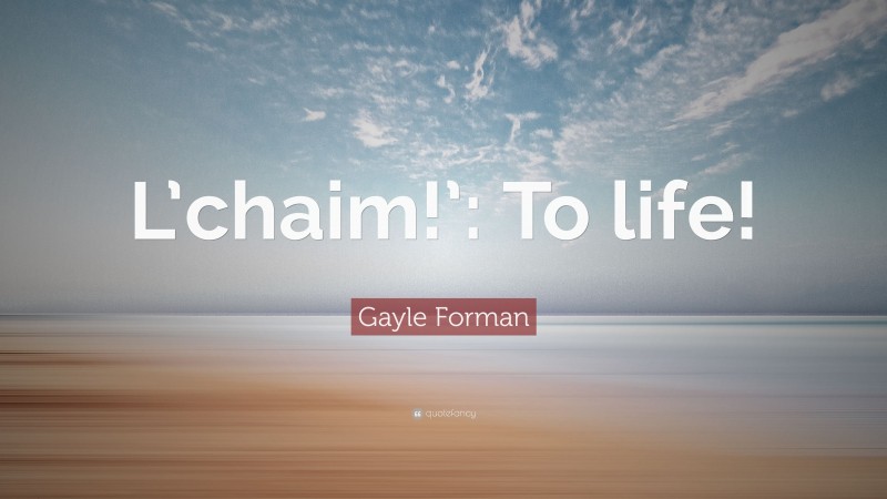 Gayle Forman Quote: “L’chaim!’: To life!”