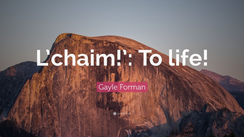 Gayle Forman Quote: “L’chaim!’: To life!”