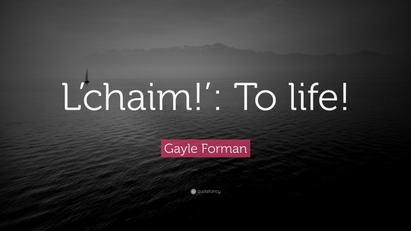 Gayle Forman Quote: “L’chaim!’: To life!”