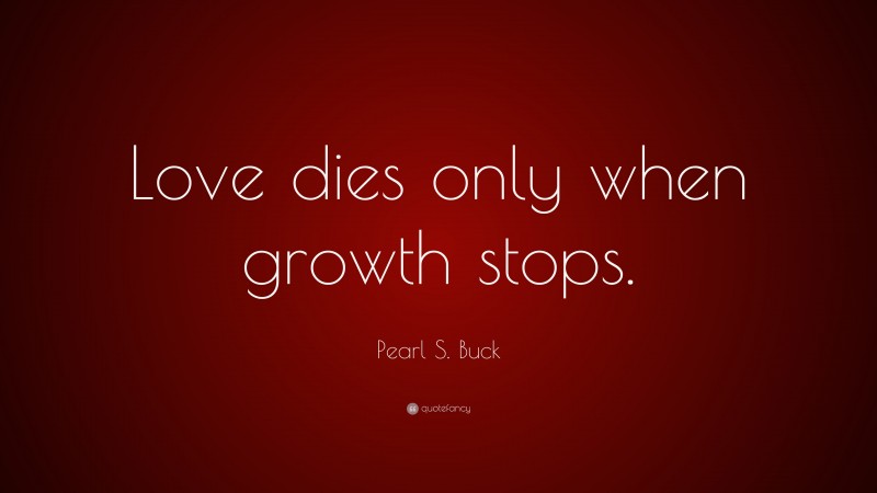 Pearl S. Buck Quote: “Love dies only when growth stops.”