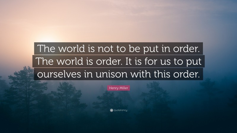 Henry Miller Quote: “The world is not to be put in order. The world is order. It is for us to put ourselves in unison with this order.”