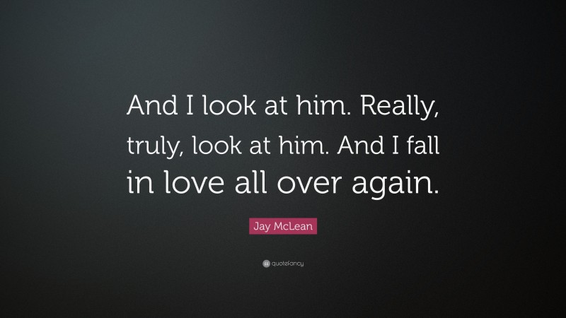 Jay McLean Quote: “And I look at him. Really, truly, look at him. And I fall in love all over again.”