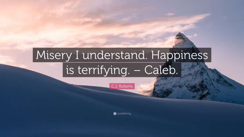 C.J. Roberts Quote: “Misery I understand. Happiness is terrifying. – Caleb.”
