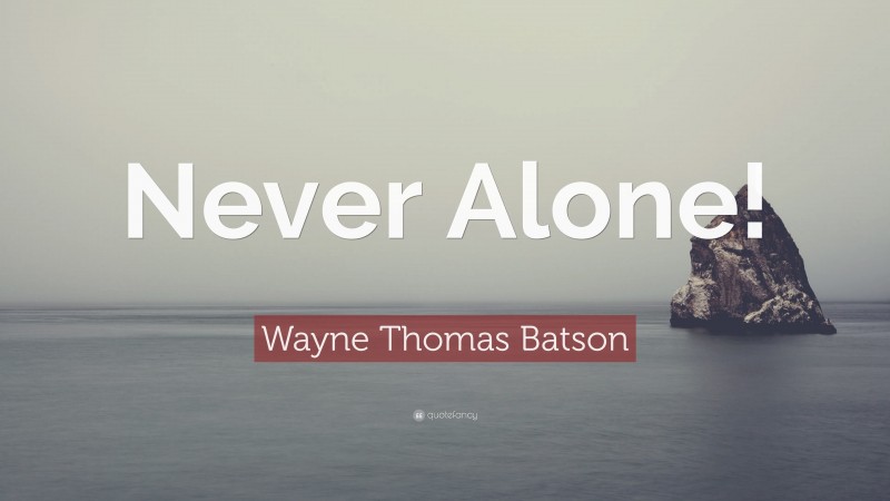 Wayne Thomas Batson Quote: “Never Alone!”