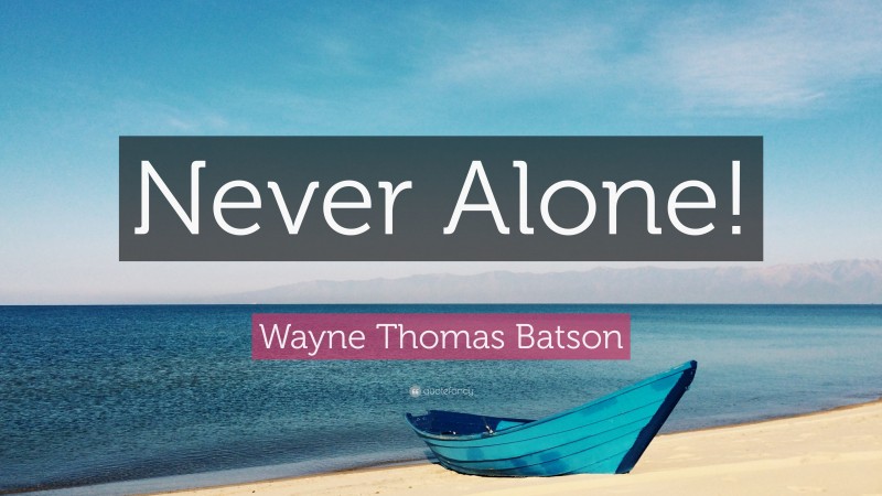 Wayne Thomas Batson Quote: “Never Alone!”