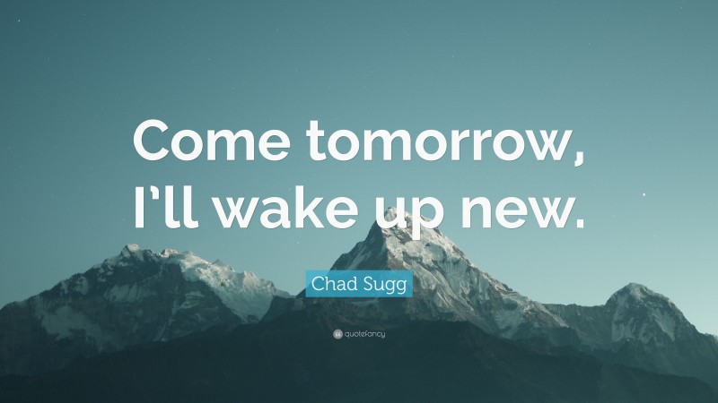 Chad Sugg Quote: “come Tomorrow, I’ll Wake Up New.”