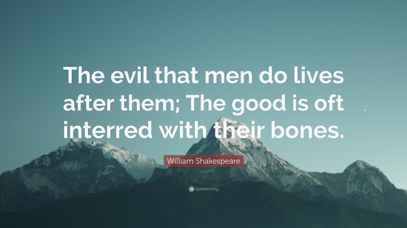 William Shakespeare Quote: “The evil that men do lives after them; The good is oft interred with their bones.”