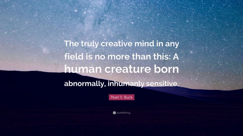 Pearl S. Buck Quote: “The truly creative mind in any field is no more than this: A human creature born abnormally, inhumanly sensitive.”