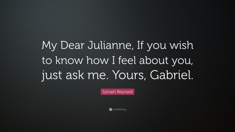 Sylvain Reynard Quote: “My Dear Julianne, If you wish to know how I feel about you, just ask me. Yours, Gabriel.”