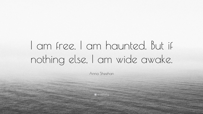 Anna Sheehan Quote: “I am free. I am haunted. But if nothing else, I am wide awake.”
