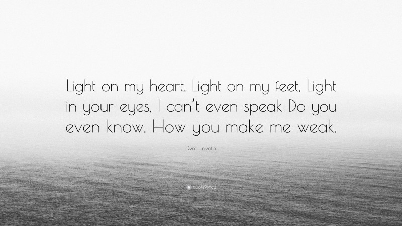 Demi Lovato Quote: “Light on my heart, Light on my feet, Light in your eyes, I can’t even speak Do you even know, How you make me weak.”