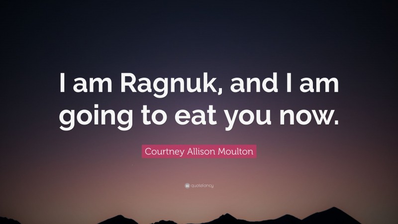 Courtney Allison Moulton Quote: “I am Ragnuk, and I am going to eat you now.”