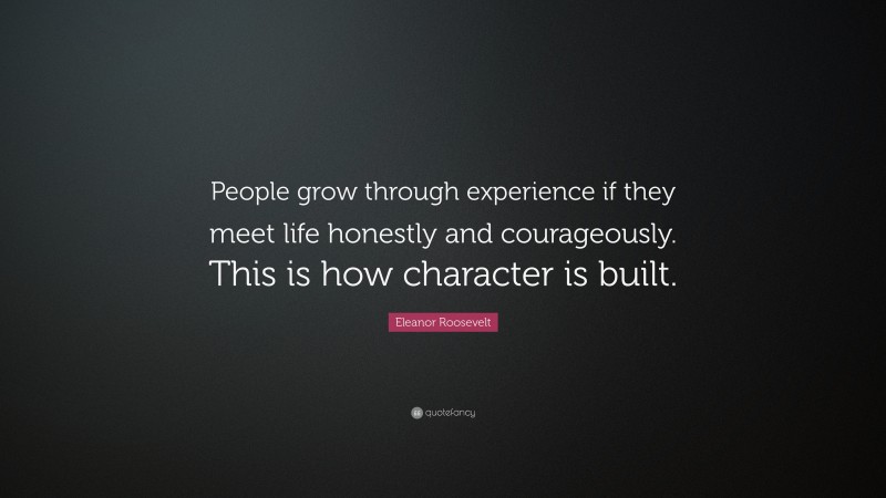 Eleanor Roosevelt Quote: “People grow through experience if they meet life honestly and courageously. This is how character is built.”
