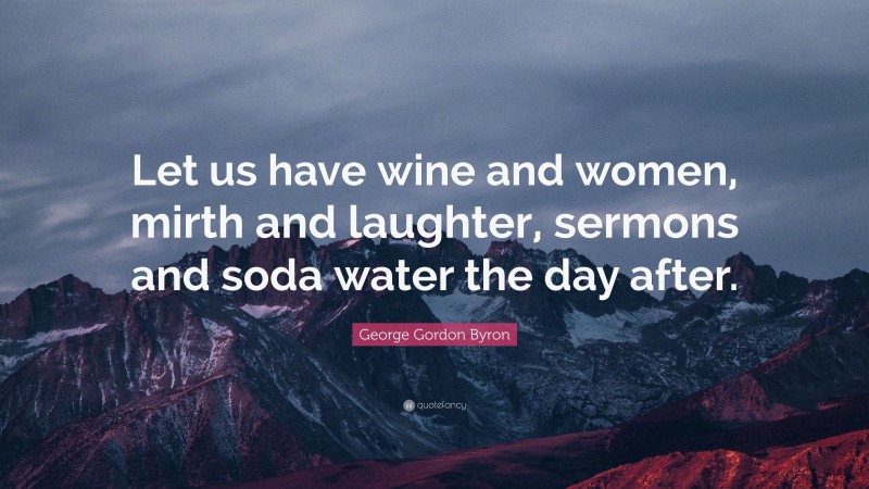 George Gordon Byron Quote: “Let us have wine and women, mirth and laughter, sermons and soda water the day after.”