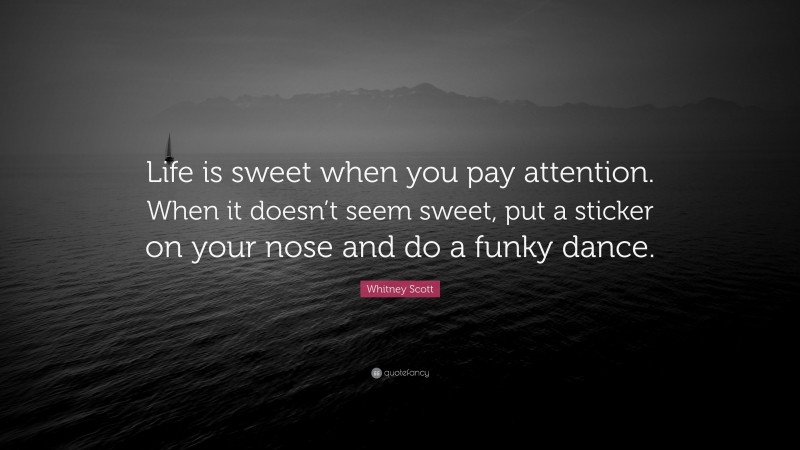 Whitney Scott Quote: “Life is sweet when you pay attention. When it doesn’t seem sweet, put a sticker on your nose and do a funky dance.”