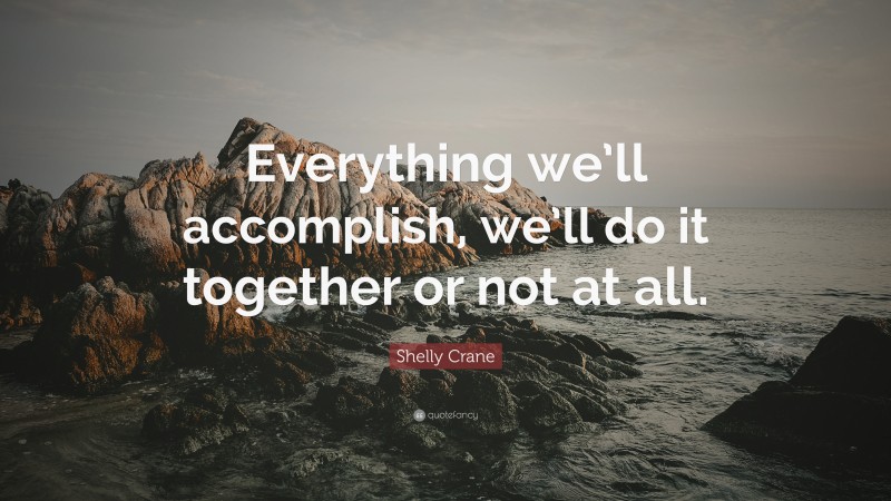 Shelly Crane Quote: “Everything we’ll accomplish, we’ll do it together or not at all.”