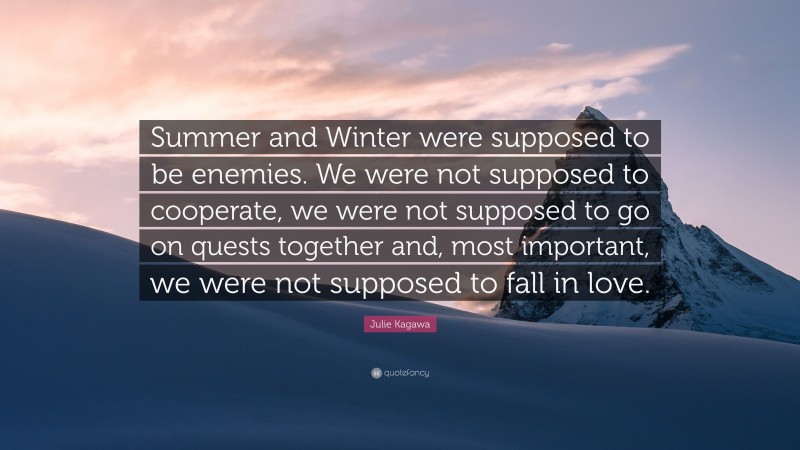 Julie Kagawa Quote: “Summer and Winter were supposed to be enemies. We were not supposed to cooperate, we were not supposed to go on quests together and, most important, we were not supposed to fall in love.”