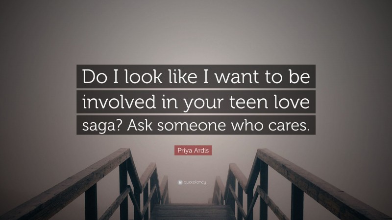 Priya Ardis Quote: “Do I look like I want to be involved in your teen love saga? Ask someone who cares.”