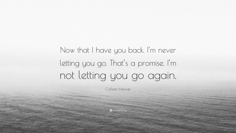 Colleen Hoover Quote: “Now that I have you back, I’m never letting you go. That’s a promise. I’m not letting you go again.”