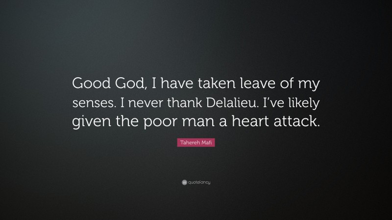 Tahereh Mafi Quote: “Good God, I have taken leave of my senses. I never thank Delalieu. I’ve likely given the poor man a heart attack.”