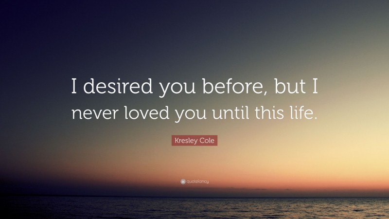 Kresley Cole Quote: “I desired you before, but I never loved you until this life.”