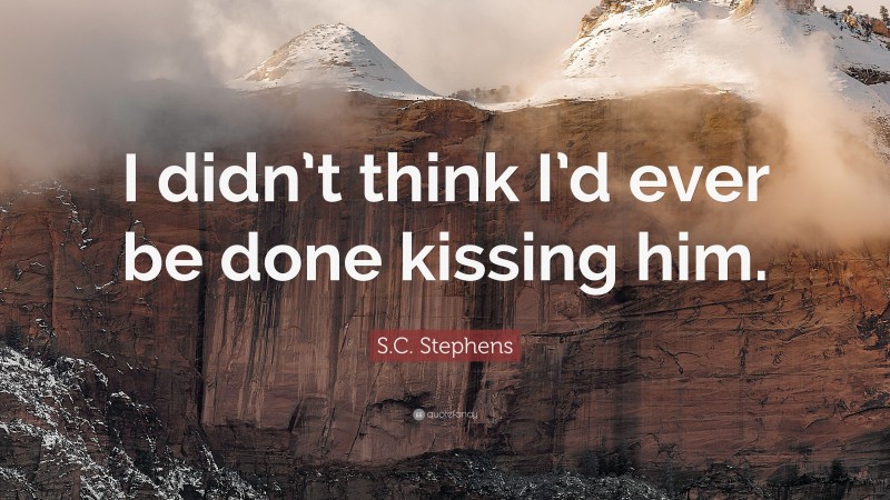 S.C. Stephens Quote: “I didn’t think I’d ever be done kissing him.”