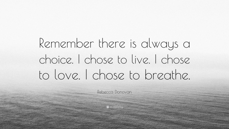 Rebecca Donovan Quote: “Remember there is always a choice. I chose to live. I chose to love. I chose to breathe.”